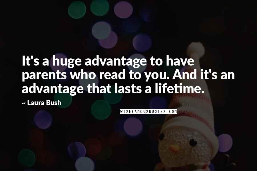 Laura Bush Quotes: It's a huge advantage to have parents who read to you. And it's an advantage that lasts a lifetime.