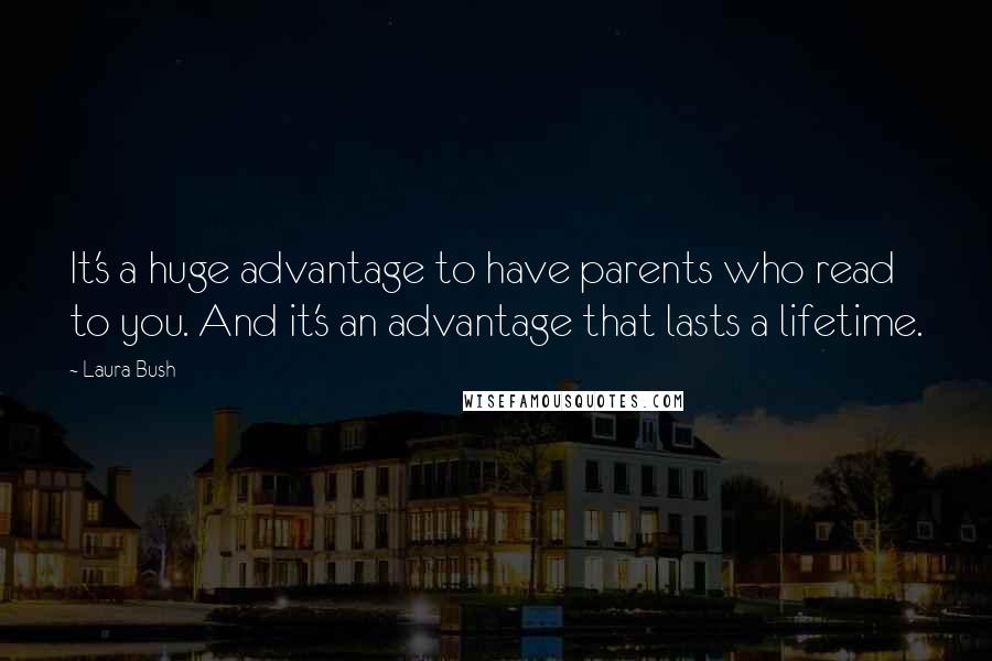 Laura Bush Quotes: It's a huge advantage to have parents who read to you. And it's an advantage that lasts a lifetime.