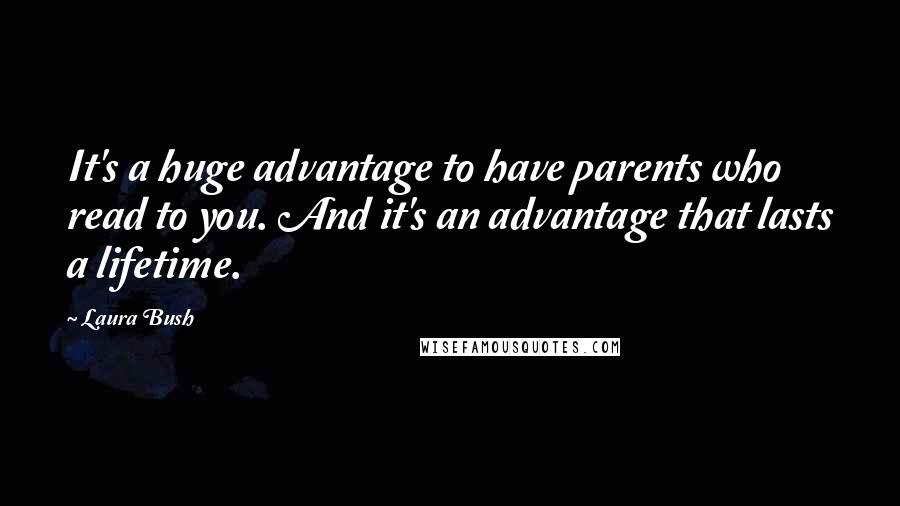 Laura Bush Quotes: It's a huge advantage to have parents who read to you. And it's an advantage that lasts a lifetime.