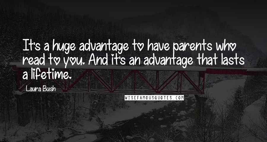 Laura Bush Quotes: It's a huge advantage to have parents who read to you. And it's an advantage that lasts a lifetime.