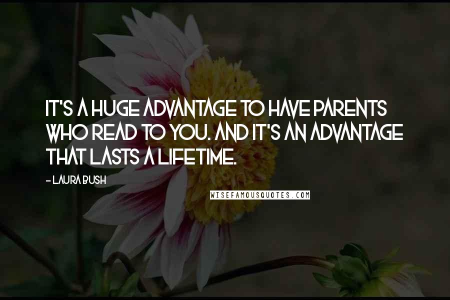 Laura Bush Quotes: It's a huge advantage to have parents who read to you. And it's an advantage that lasts a lifetime.