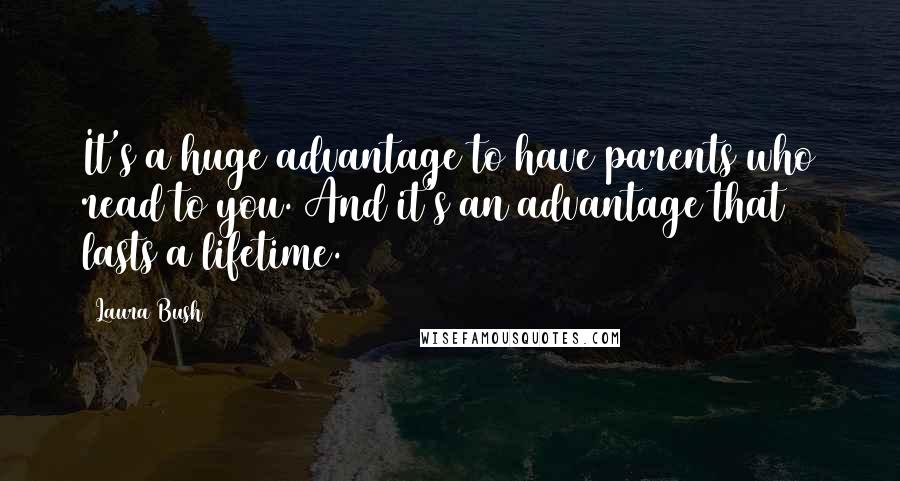 Laura Bush Quotes: It's a huge advantage to have parents who read to you. And it's an advantage that lasts a lifetime.
