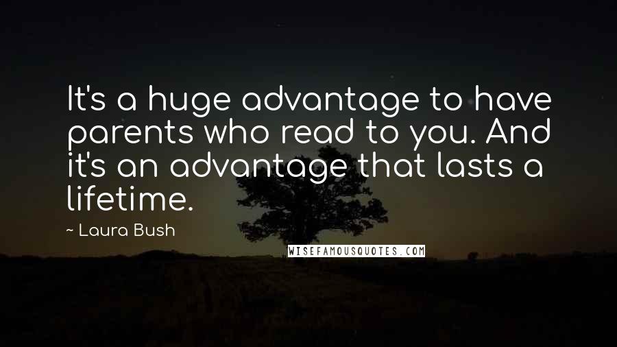 Laura Bush Quotes: It's a huge advantage to have parents who read to you. And it's an advantage that lasts a lifetime.