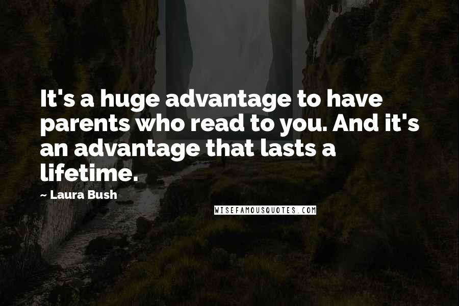 Laura Bush Quotes: It's a huge advantage to have parents who read to you. And it's an advantage that lasts a lifetime.