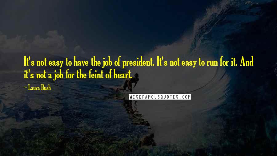 Laura Bush Quotes: It's not easy to have the job of president. It's not easy to run for it. And it's not a job for the feint of heart.
