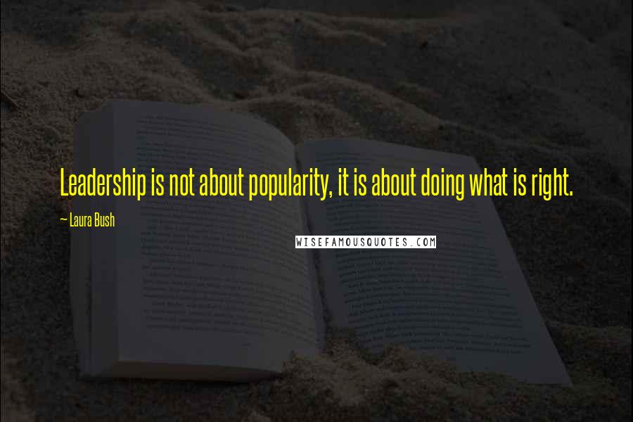 Laura Bush Quotes: Leadership is not about popularity, it is about doing what is right.