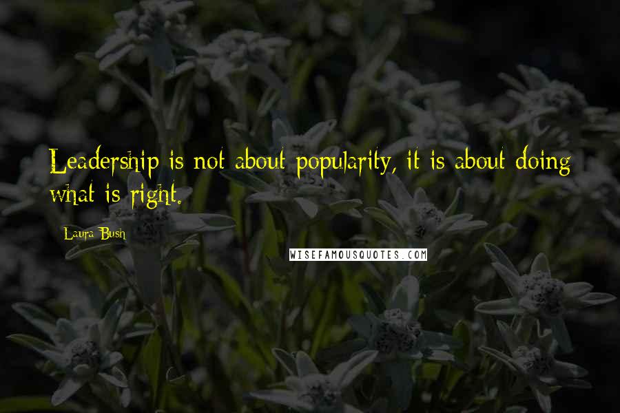 Laura Bush Quotes: Leadership is not about popularity, it is about doing what is right.