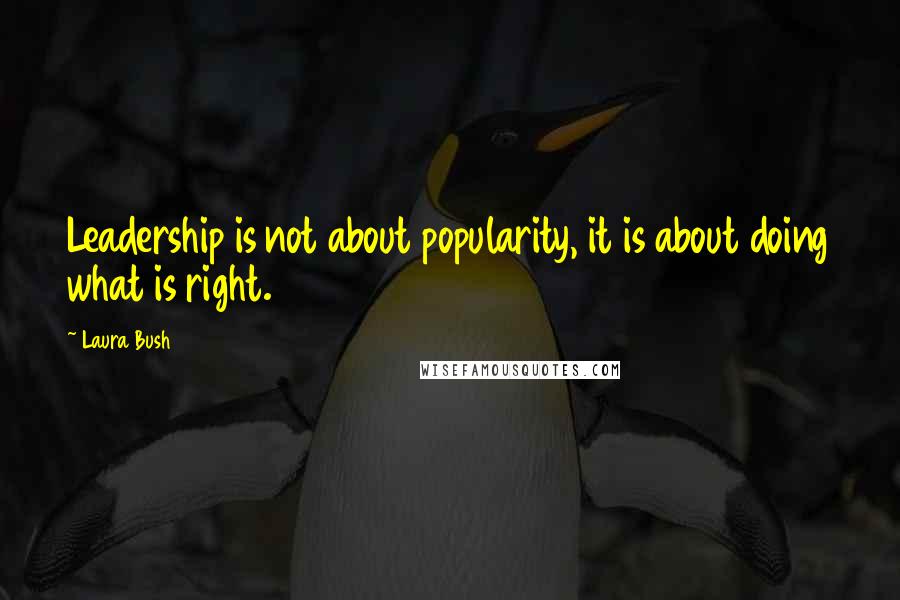 Laura Bush Quotes: Leadership is not about popularity, it is about doing what is right.