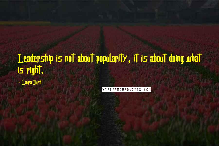 Laura Bush Quotes: Leadership is not about popularity, it is about doing what is right.