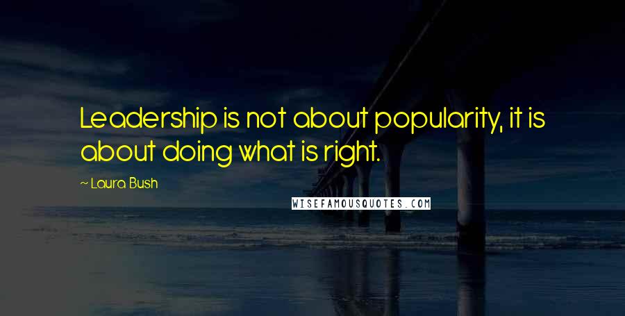 Laura Bush Quotes: Leadership is not about popularity, it is about doing what is right.