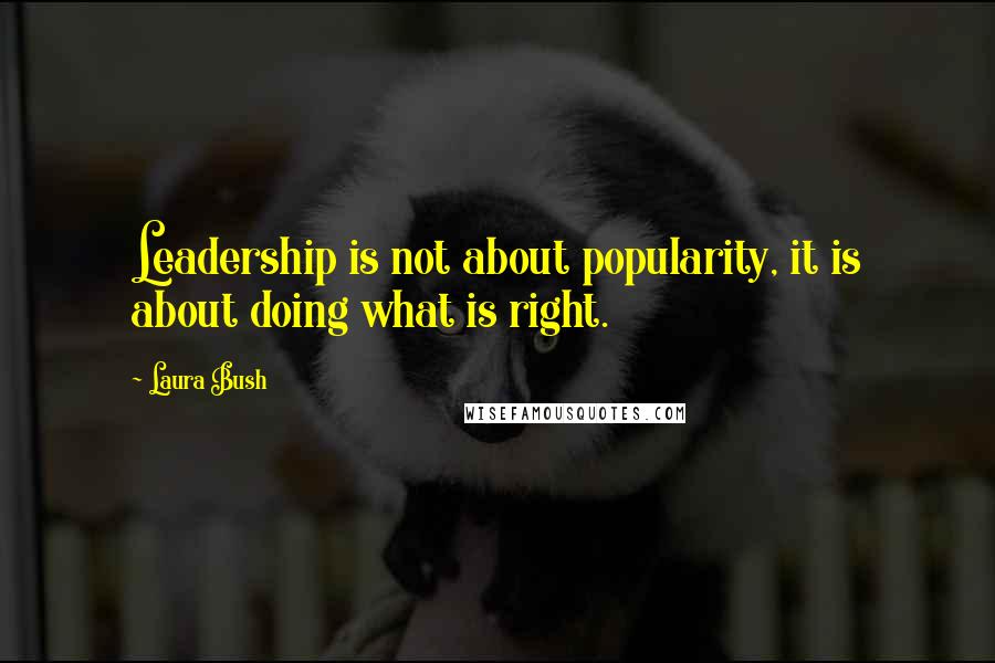 Laura Bush Quotes: Leadership is not about popularity, it is about doing what is right.