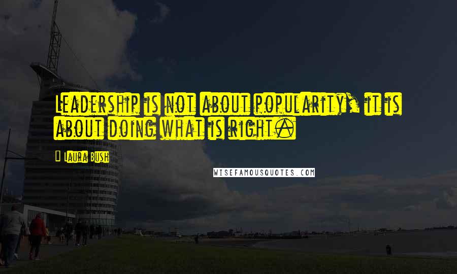 Laura Bush Quotes: Leadership is not about popularity, it is about doing what is right.