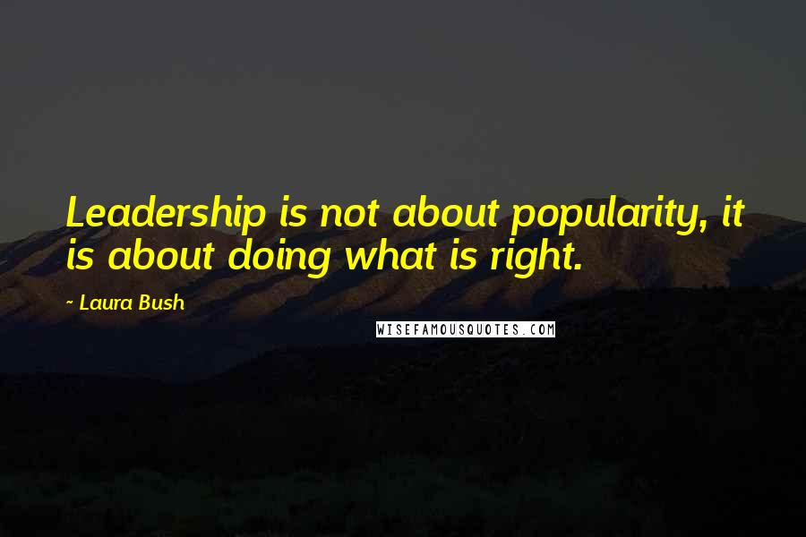 Laura Bush Quotes: Leadership is not about popularity, it is about doing what is right.