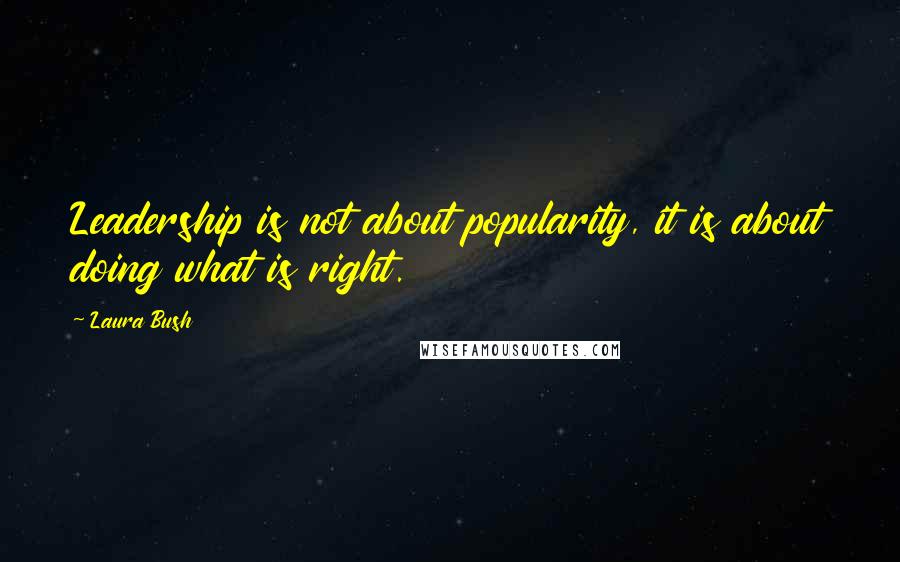 Laura Bush Quotes: Leadership is not about popularity, it is about doing what is right.