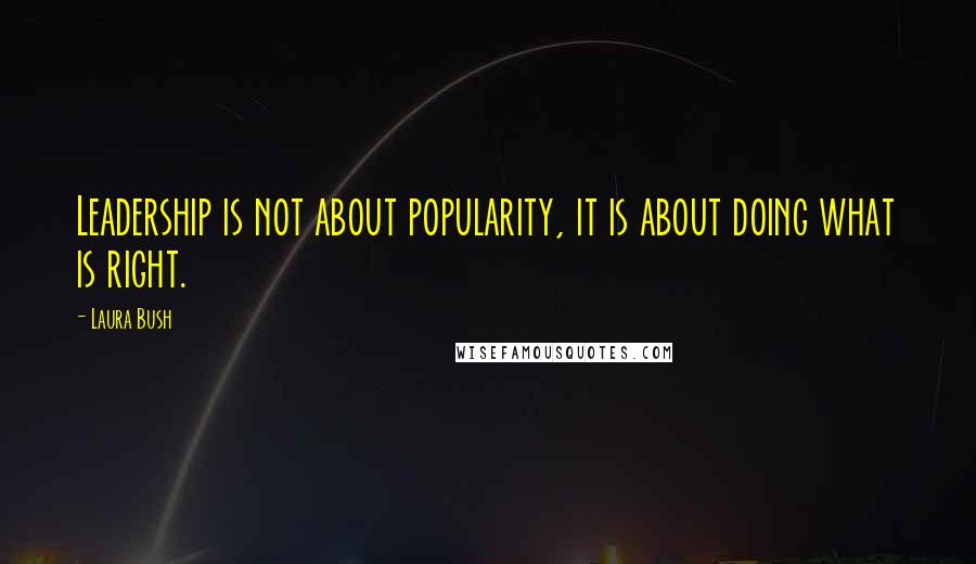 Laura Bush Quotes: Leadership is not about popularity, it is about doing what is right.