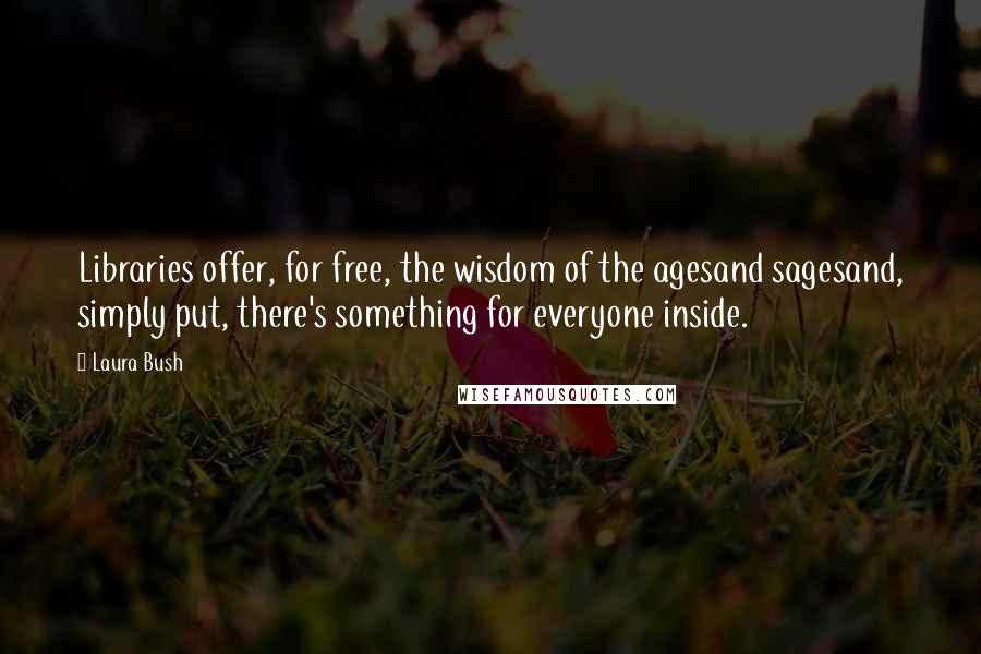 Laura Bush Quotes: Libraries offer, for free, the wisdom of the agesand sagesand, simply put, there's something for everyone inside.