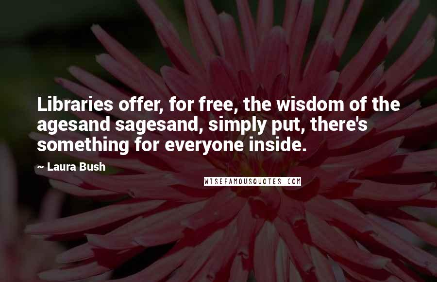 Laura Bush Quotes: Libraries offer, for free, the wisdom of the agesand sagesand, simply put, there's something for everyone inside.