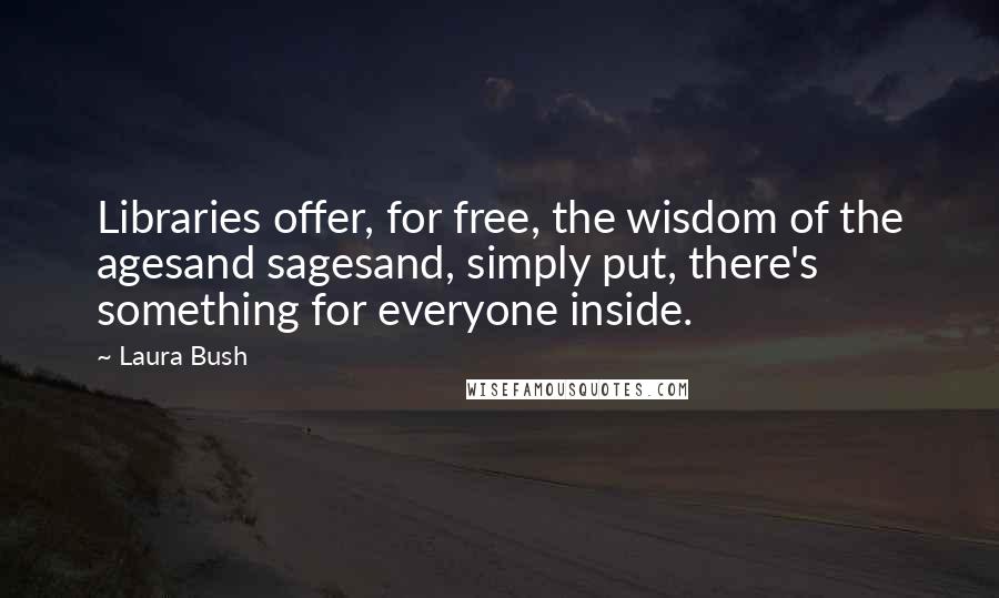 Laura Bush Quotes: Libraries offer, for free, the wisdom of the agesand sagesand, simply put, there's something for everyone inside.