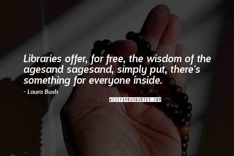 Laura Bush Quotes: Libraries offer, for free, the wisdom of the agesand sagesand, simply put, there's something for everyone inside.