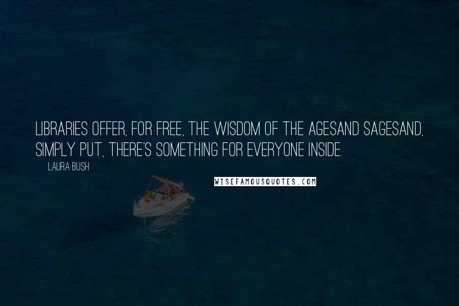 Laura Bush Quotes: Libraries offer, for free, the wisdom of the agesand sagesand, simply put, there's something for everyone inside.