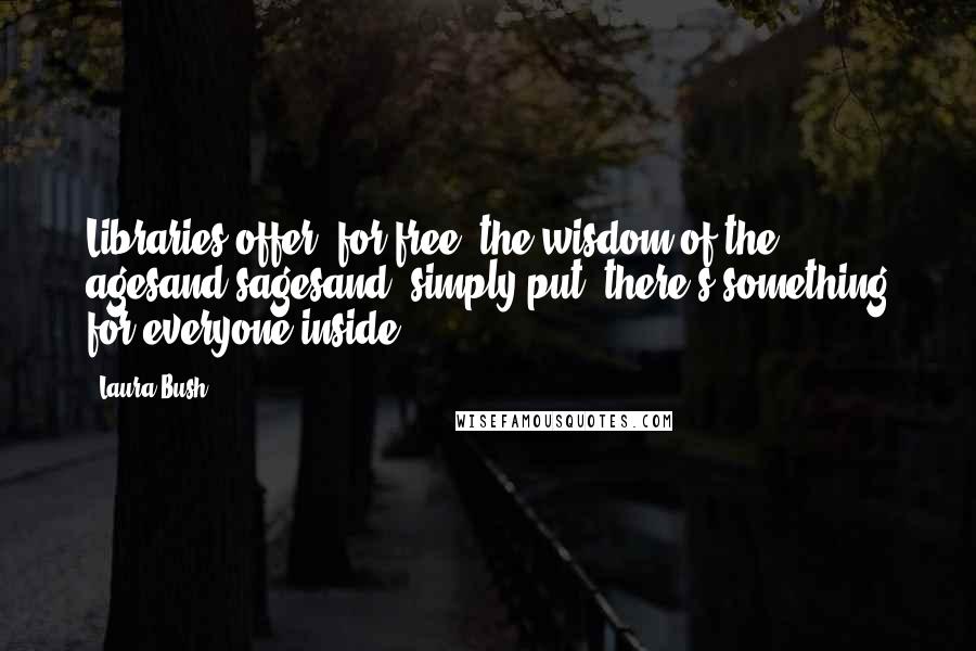 Laura Bush Quotes: Libraries offer, for free, the wisdom of the agesand sagesand, simply put, there's something for everyone inside.