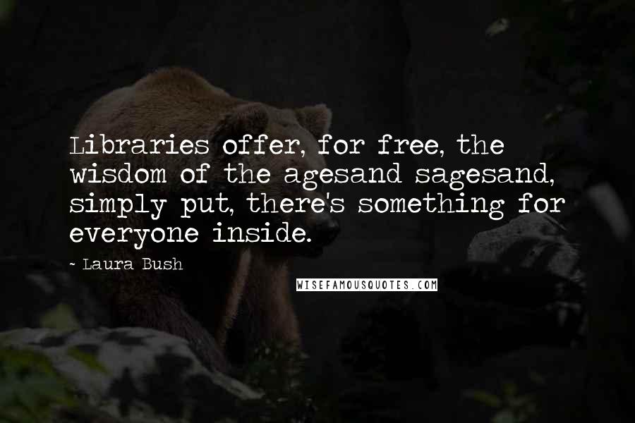 Laura Bush Quotes: Libraries offer, for free, the wisdom of the agesand sagesand, simply put, there's something for everyone inside.