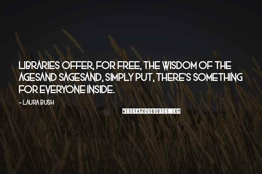 Laura Bush Quotes: Libraries offer, for free, the wisdom of the agesand sagesand, simply put, there's something for everyone inside.