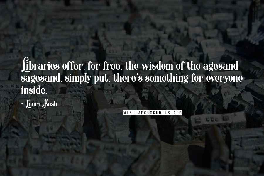 Laura Bush Quotes: Libraries offer, for free, the wisdom of the agesand sagesand, simply put, there's something for everyone inside.