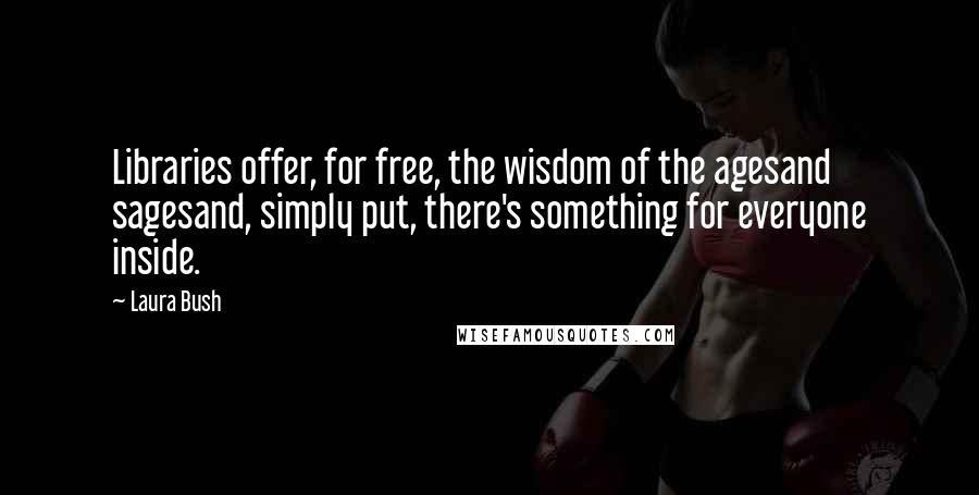 Laura Bush Quotes: Libraries offer, for free, the wisdom of the agesand sagesand, simply put, there's something for everyone inside.