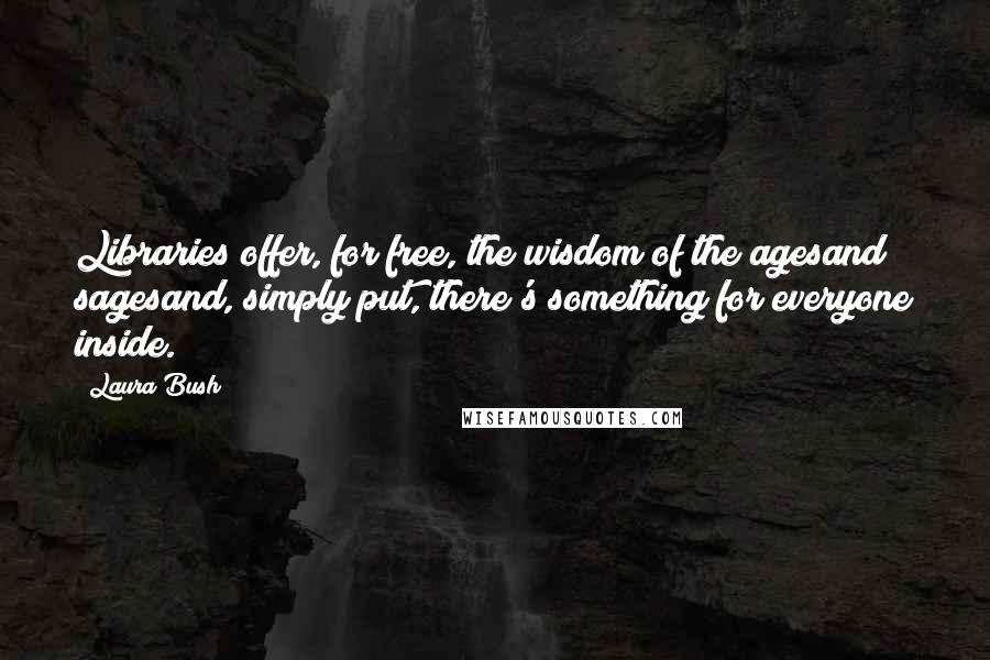 Laura Bush Quotes: Libraries offer, for free, the wisdom of the agesand sagesand, simply put, there's something for everyone inside.