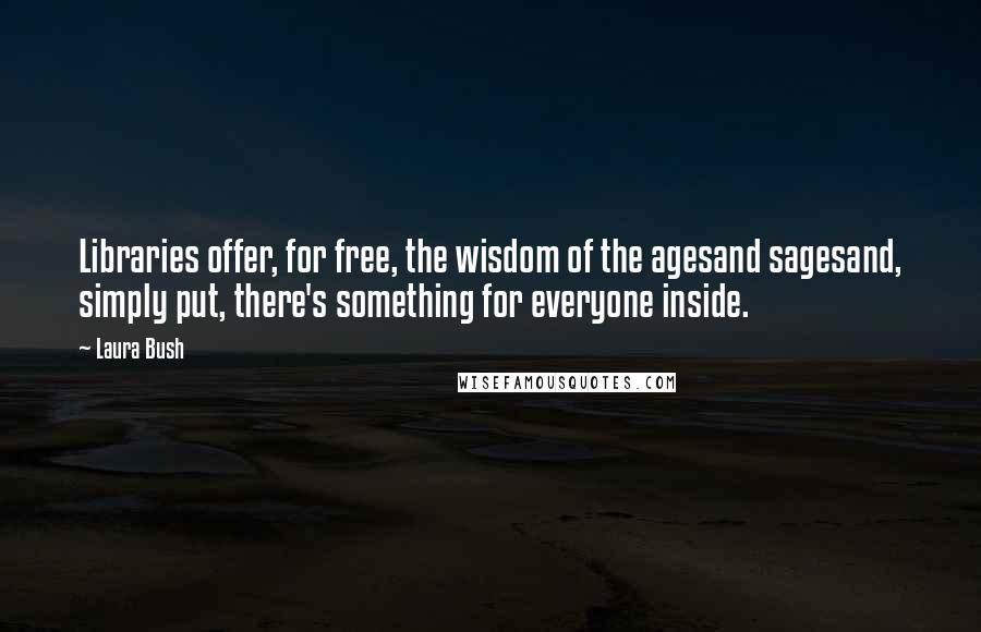 Laura Bush Quotes: Libraries offer, for free, the wisdom of the agesand sagesand, simply put, there's something for everyone inside.