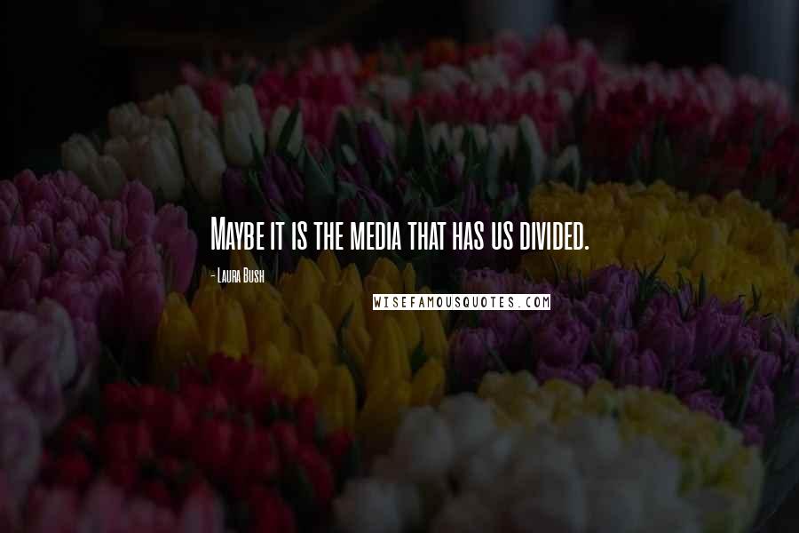 Laura Bush Quotes: Maybe it is the media that has us divided.