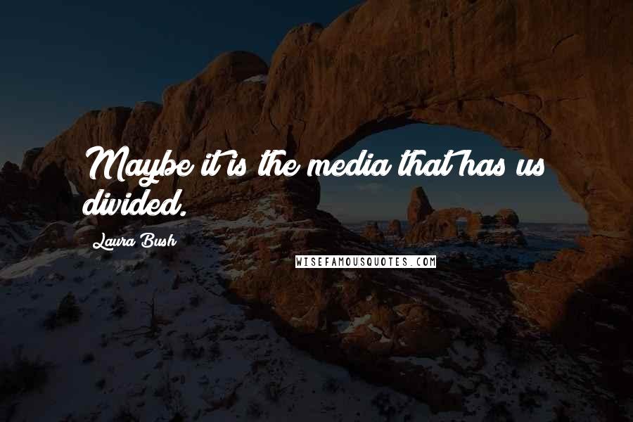 Laura Bush Quotes: Maybe it is the media that has us divided.
