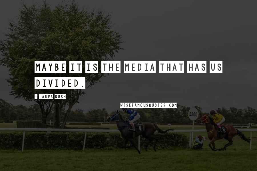 Laura Bush Quotes: Maybe it is the media that has us divided.