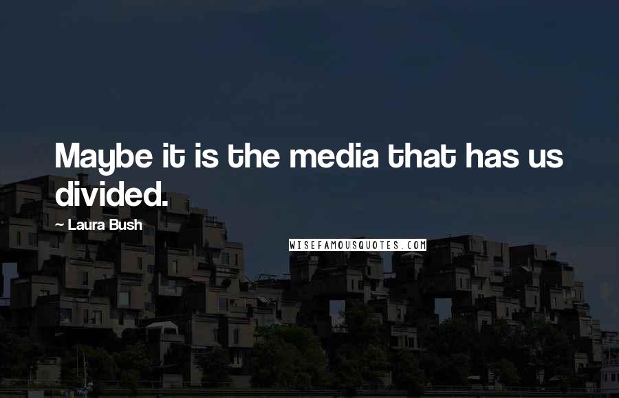 Laura Bush Quotes: Maybe it is the media that has us divided.