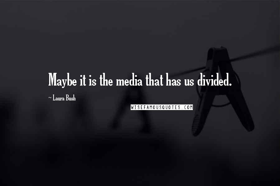 Laura Bush Quotes: Maybe it is the media that has us divided.