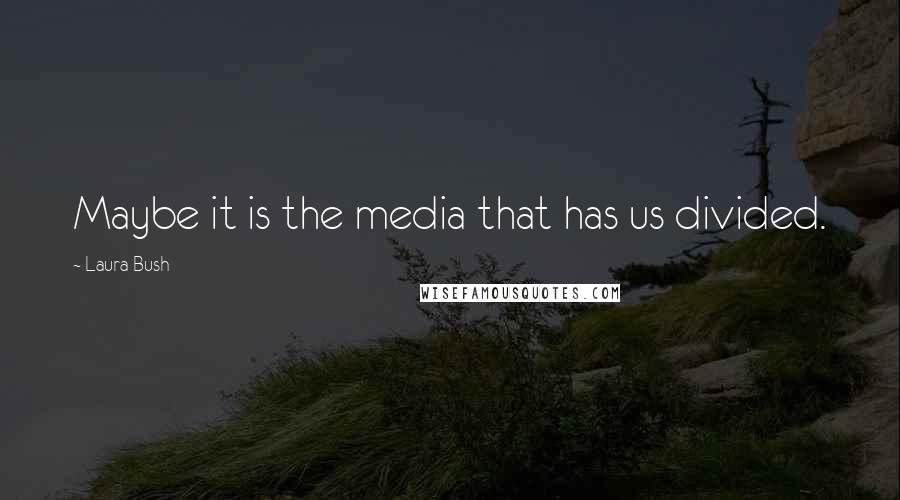 Laura Bush Quotes: Maybe it is the media that has us divided.