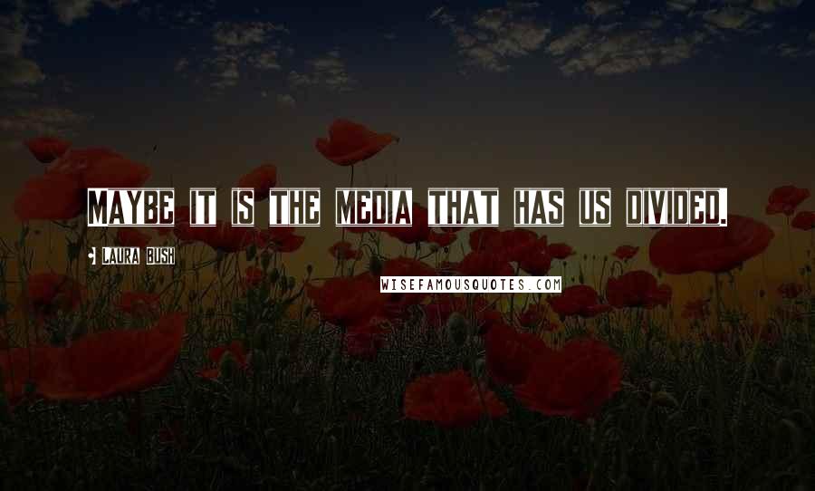 Laura Bush Quotes: Maybe it is the media that has us divided.