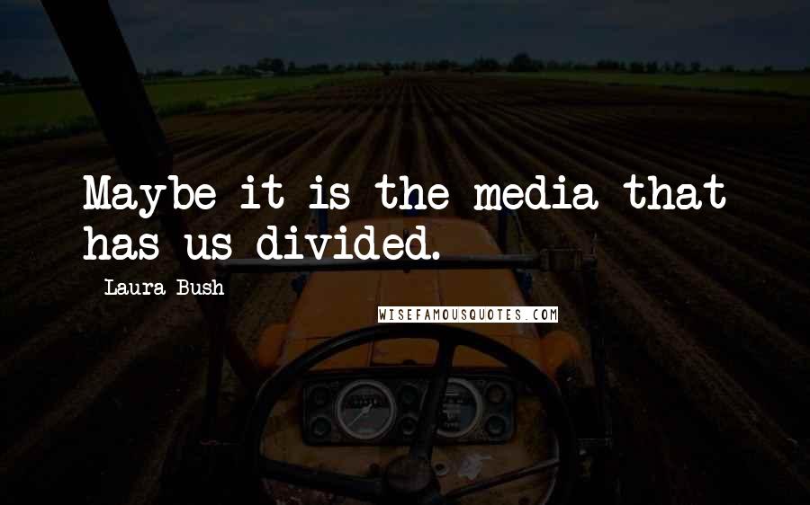 Laura Bush Quotes: Maybe it is the media that has us divided.