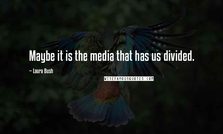 Laura Bush Quotes: Maybe it is the media that has us divided.