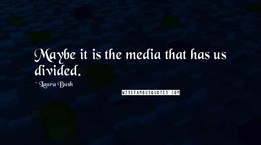 Laura Bush Quotes: Maybe it is the media that has us divided.