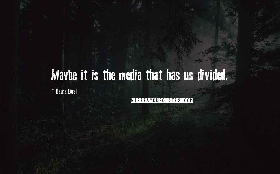 Laura Bush Quotes: Maybe it is the media that has us divided.