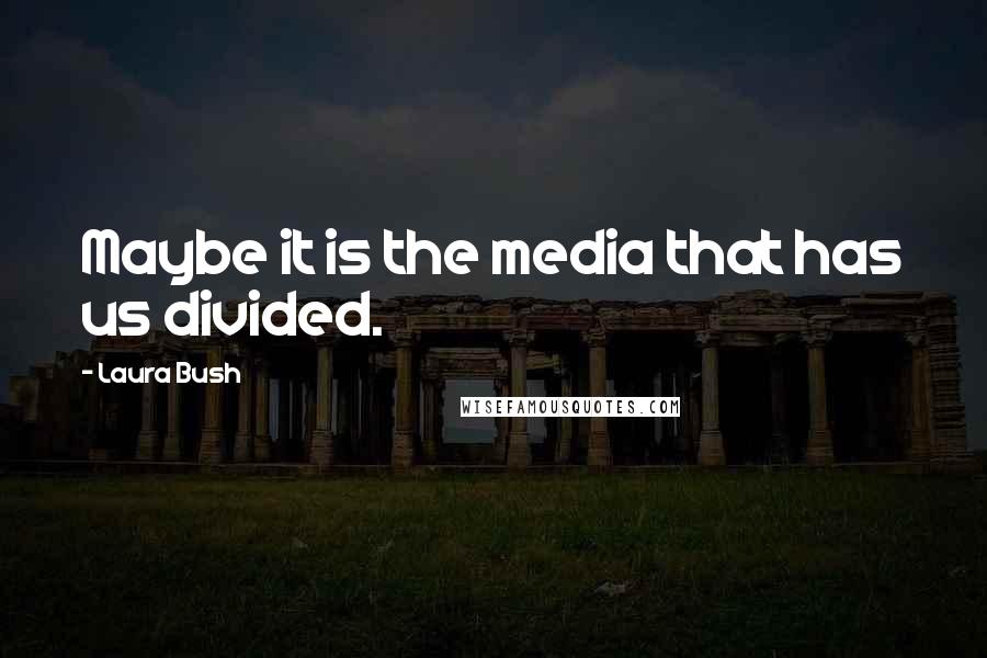Laura Bush Quotes: Maybe it is the media that has us divided.
