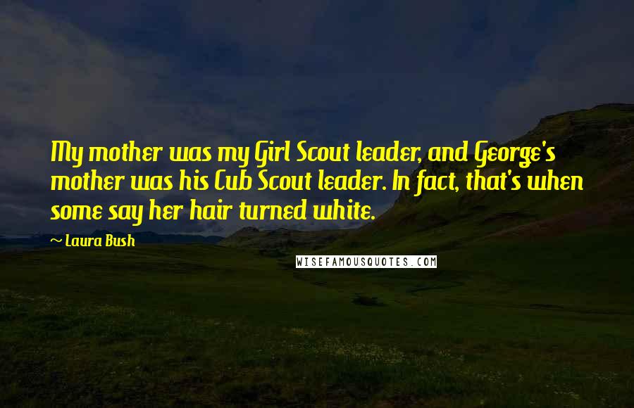 Laura Bush Quotes: My mother was my Girl Scout leader, and George's mother was his Cub Scout leader. In fact, that's when some say her hair turned white.