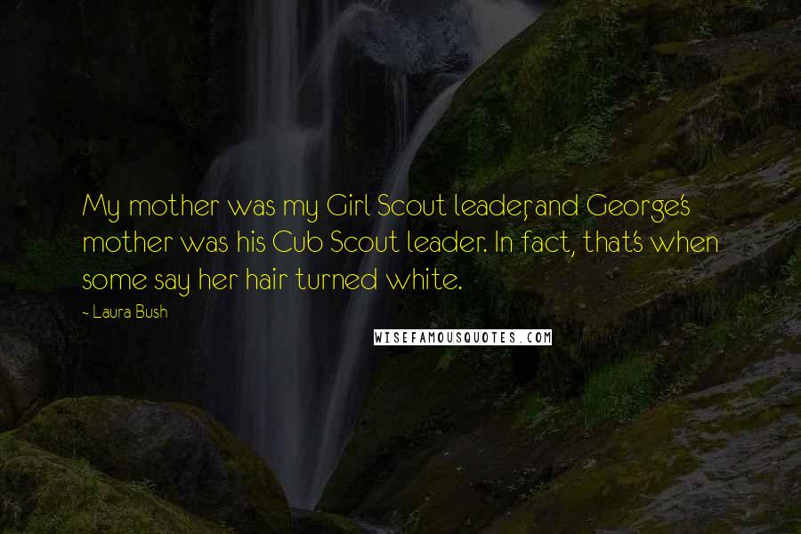 Laura Bush Quotes: My mother was my Girl Scout leader, and George's mother was his Cub Scout leader. In fact, that's when some say her hair turned white.