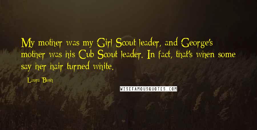 Laura Bush Quotes: My mother was my Girl Scout leader, and George's mother was his Cub Scout leader. In fact, that's when some say her hair turned white.