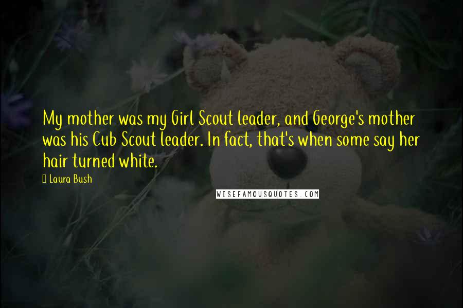 Laura Bush Quotes: My mother was my Girl Scout leader, and George's mother was his Cub Scout leader. In fact, that's when some say her hair turned white.