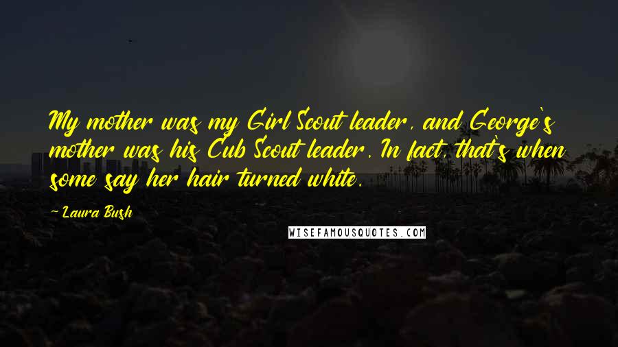 Laura Bush Quotes: My mother was my Girl Scout leader, and George's mother was his Cub Scout leader. In fact, that's when some say her hair turned white.