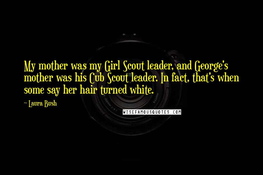 Laura Bush Quotes: My mother was my Girl Scout leader, and George's mother was his Cub Scout leader. In fact, that's when some say her hair turned white.