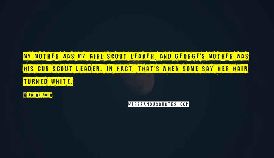 Laura Bush Quotes: My mother was my Girl Scout leader, and George's mother was his Cub Scout leader. In fact, that's when some say her hair turned white.